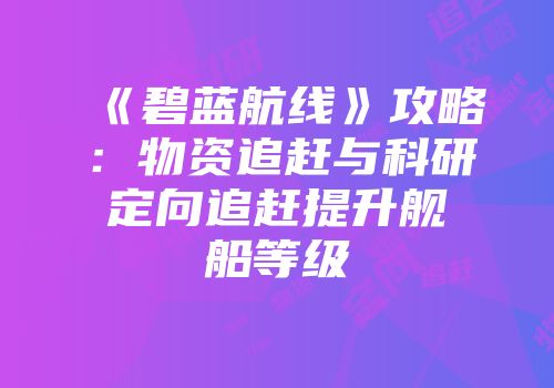 《碧蓝航线》攻略：物资追赶与科研定向追赶提升舰船等级