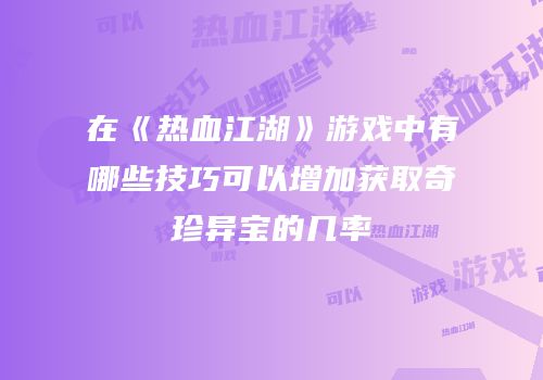 在《热血江湖》游戏中有哪些技巧可以增加获取奇珍异宝的几率