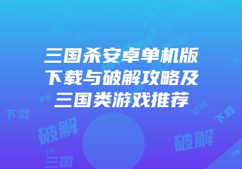 三国杀安卓单机版下载与破解攻略及三国类游戏推荐