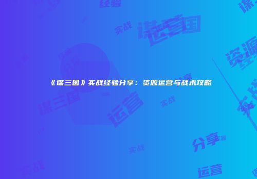 《谋三国》实战经验分享：资源运营与战术攻略