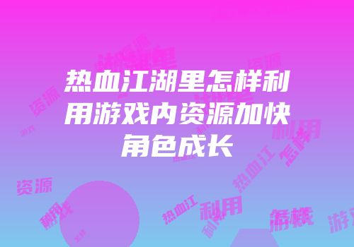 热血江湖里怎样利用游戏内资源加快角色成长