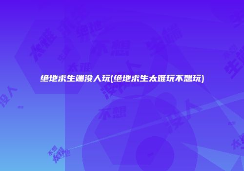 绝地求生端没人玩(绝地求生太难玩不想玩)