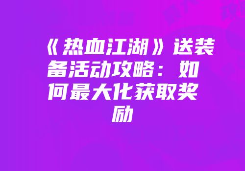 《热血江湖》送装备活动攻略:如何最大化获取奖励