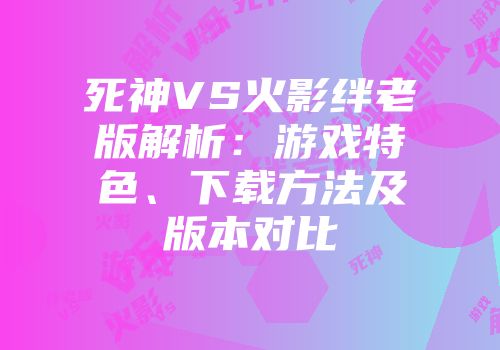 死神VS火影绊老版解析：游戏特色、下载方法及版本对比