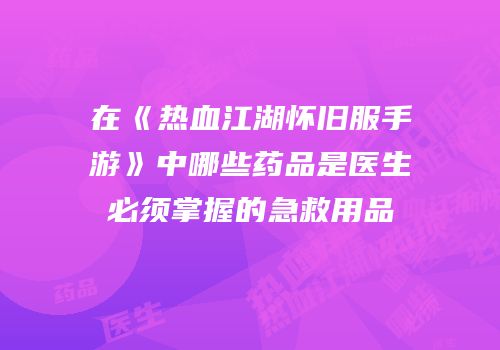 在《热血江湖怀旧服手游》中哪些药品是医生必须掌握的急救用品