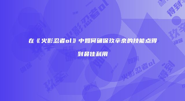 在《火影忍者ol》中如何确保玖辛奈的技能点得到最佳利用