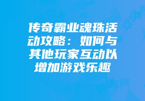 传奇霸业魂珠活动攻略：如何与其他玩家互动以增加游戏乐趣