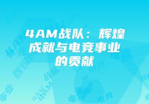 4AM战队：辉煌成就与电竞事业的贡献