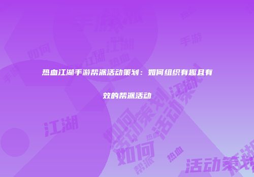热血江湖手游帮派活动策划：如何组织有趣且有效的帮派活动