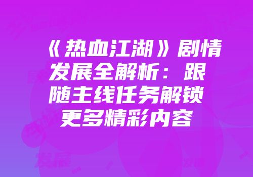 《热血江湖》剧情发展全解析：跟随主线任务解锁更多精彩内容