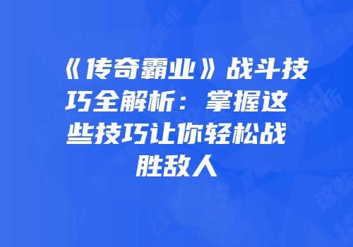 《传奇霸业》战斗技巧全解析：掌握这些技巧让你轻松战胜敌人