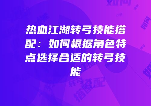 热血江湖转弓技能搭配:如何根据角色特点选择合适的转弓技能