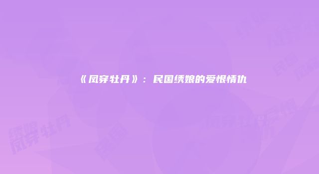 《凤穿牡丹》：民国绣娘的爱恨情仇