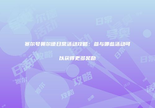 赛尔号奥尔德日常活动攻略：参与哪些活动可以获得更多奖励