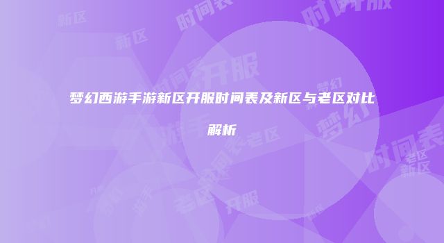 梦幻西游手游新区开服时间表及新区与老区对比解析