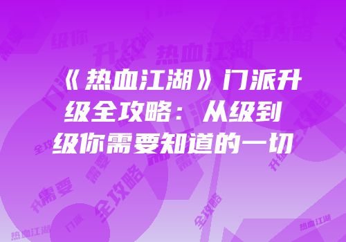 《热血江湖》门派升级全攻略：从级到级你需要知道的一切