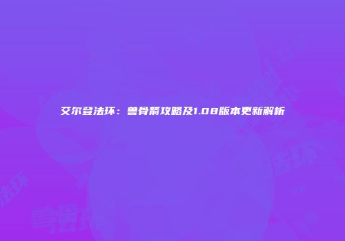 艾尔登法环：兽骨箭攻略及1.08版本更新解析