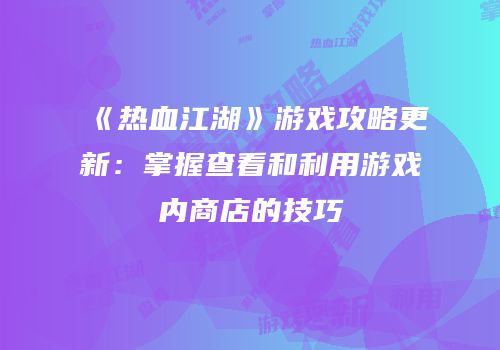 《热血江湖》游戏攻略更新:掌握查看和利用游戏内商店的技巧