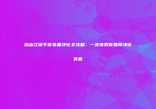 热血江湖手游装备净化全攻略：一步步教你如何净化装备
