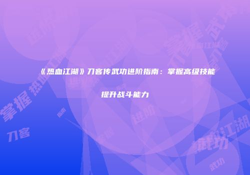 《热血江湖》刀客传武功进阶指南：掌握高级技能提升战斗能力