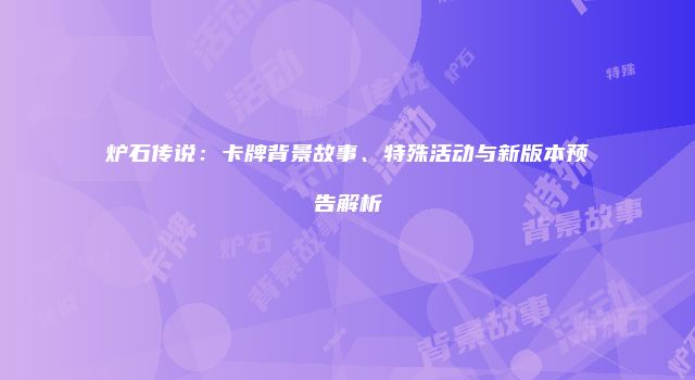 炉石传说：卡牌背景故事、特殊活动与新版本预告解析