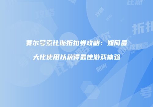 赛尔号索比斯折扣券攻略：如何最大化使用以获得最佳游戏体验