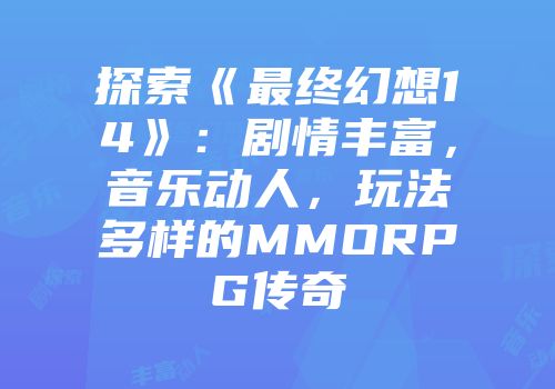 探索《最终幻想14》：剧情丰富，音乐动人，玩法多样的MMORPG传奇