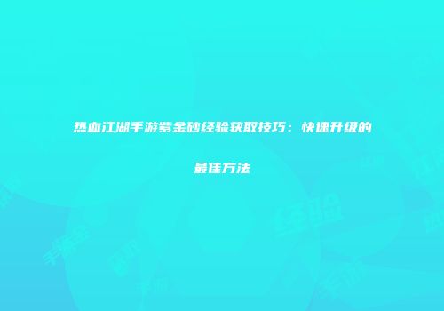 热血江湖手游紫金砂经验获取技巧：快速升级的最佳方法