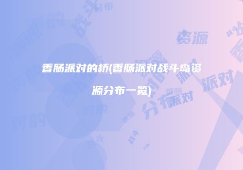 香肠派对的桥(香肠派对战斗岛资源分布一览)