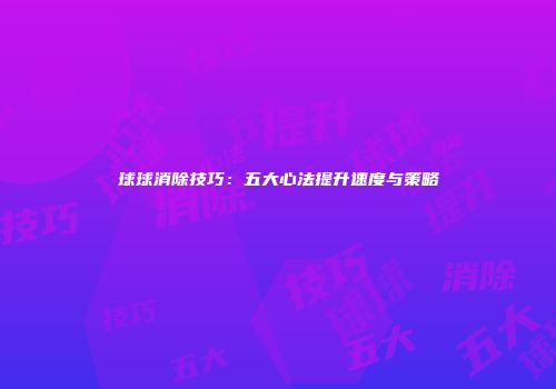 球球消除技巧：五大心法提升速度与策略
