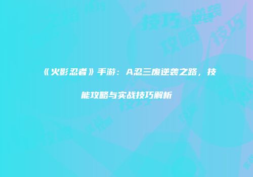 《火影忍者》手游：A忍三废逆袭之路，技能攻略与实战技巧解析