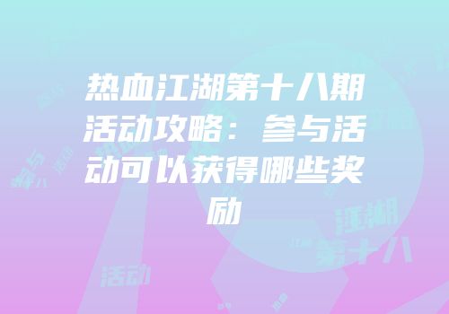 热血江湖第十八期活动攻略:参与活动可以获得哪些奖励