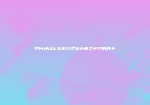 如何通过诺亚模拟器提升魔兽争霸的帧率