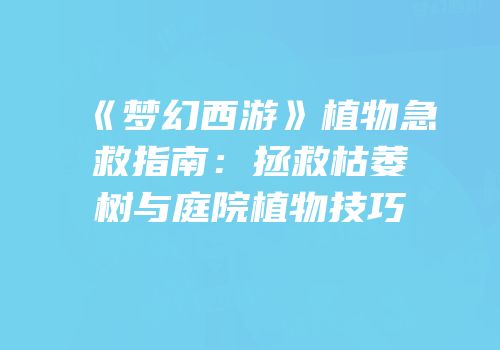 《梦幻西游》植物急救指南：拯救枯萎树与庭院植物技巧