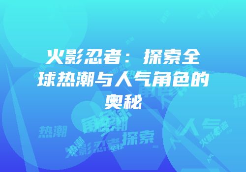 火影忍者：探索全球热潮与人气角色的奥秘