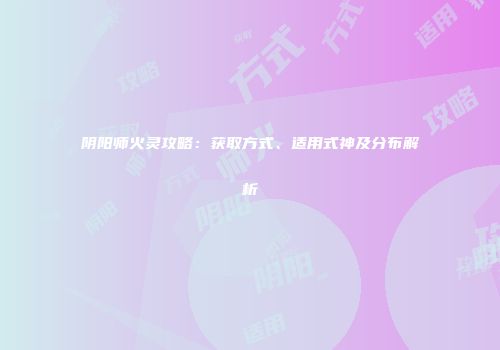 阴阳师火灵攻略：获取方式、适用式神及分布解析