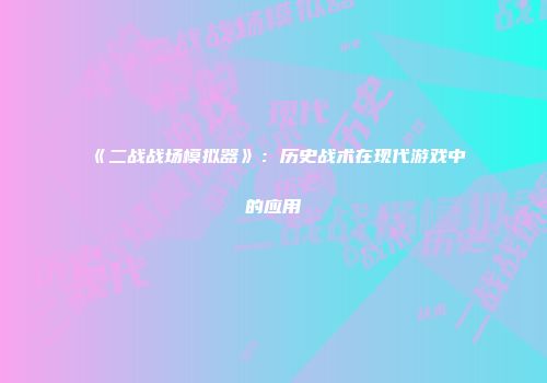《二战战场模拟器》：历史战术在现代游戏中的应用