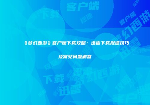 《梦幻西游》客户端下载攻略：迅雷下载提速技巧及常见问题解答