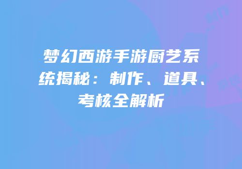 梦幻西游手游厨艺系统揭秘：制作、道具、考核全解析