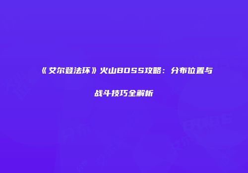 《艾尔登法环》火山BOSS攻略：分布位置与战斗技巧全解析