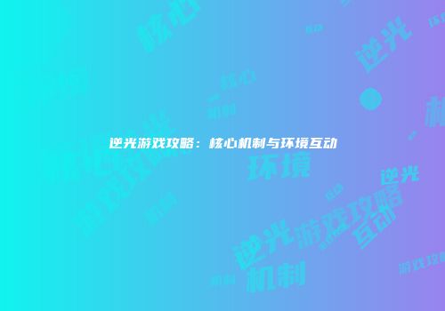 逆光游戏攻略：核心机制与环境互动