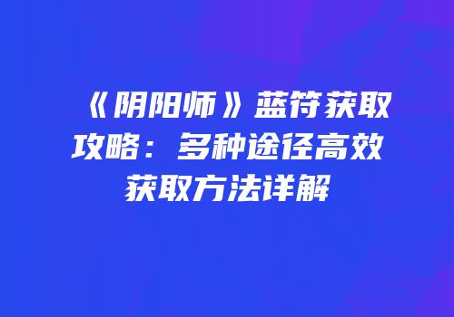 《阴阳师》蓝符获取攻略：多种途径高效获取方法详解