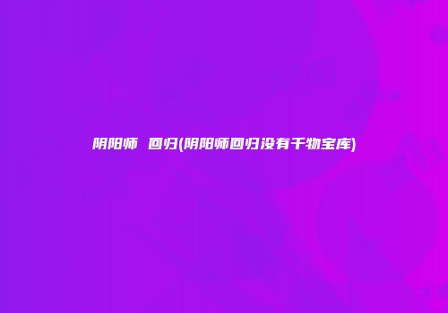 阴阳师 回归(阴阳师回归没有千物宝库)