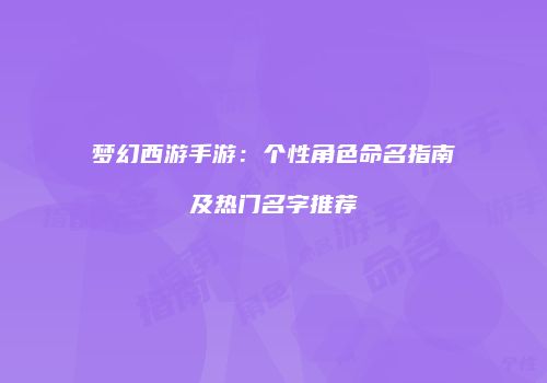 梦幻西游手游：个性角色命名指南及热门名字推荐