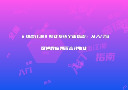 《热血江湖》师徒系统全面指南：从入门到精通教你如何高效收徒