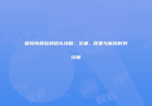 冒险岛蜈蚣峙码头攻略：交通、政策与航班时刻详解