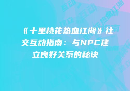 《十里桃花热血江湖》社交互动指南：与NPC建立良好关系的秘诀