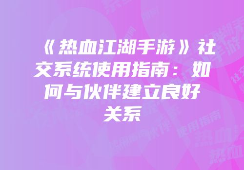 《热血江湖手游》社交系统使用指南：如何与伙伴建立良好关系