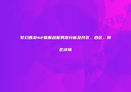 梦幻西游42联服战服务器分析及开区、合区、转区详情