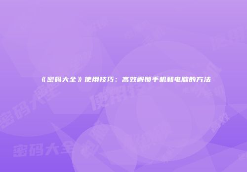 《密码大全》使用技巧:高效解锁手机和电脑的方法